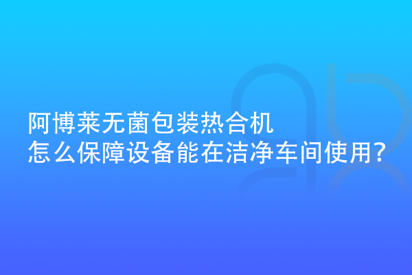 阿博萊無菌包裝熱合機怎么保障設(shè)備能在潔凈車間使用？