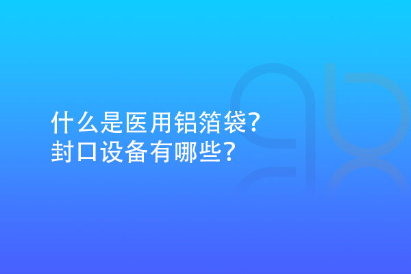 什么是醫(yī)用鋁箔袋？封口設(shè)備有哪些？