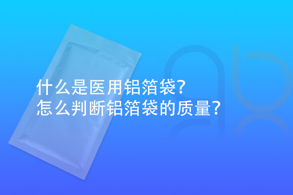 什么是醫(yī)用鋁箔袋？怎么判斷鋁箔袋的質(zhì)量？