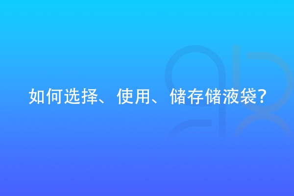 如何選擇、使用、儲存儲液袋？